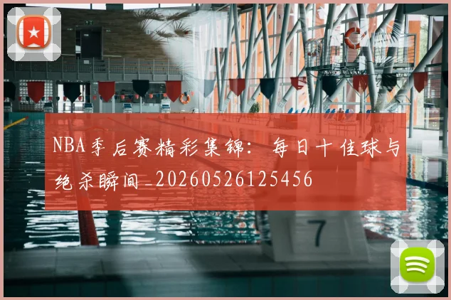 NBA季后赛精彩集锦：每日十佳球与绝杀瞬间_20260526125456