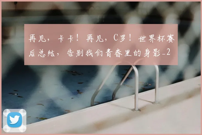再见,卡卡!再见,C罗!世界杯赛后总结,告别我们青春里的身影_20260704172655
