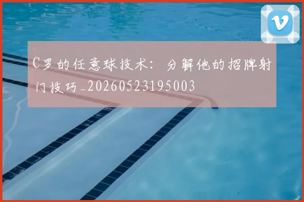 C罗的任意球技术：分解他的招牌射门技巧_20260523195003