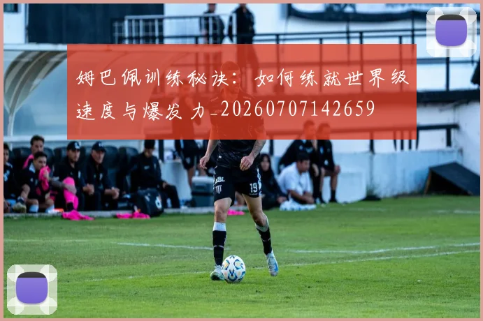 姆巴佩训练秘诀:如何练就世界级速度与爆发力_20260707142659