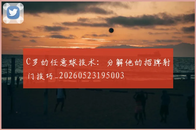 C罗的任意球技术：分解他的招牌射门技巧_20260523195003