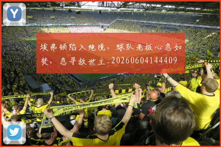 埃弗顿陷入绝境,球队老板心急如焚,急寻救世主_20260604144409