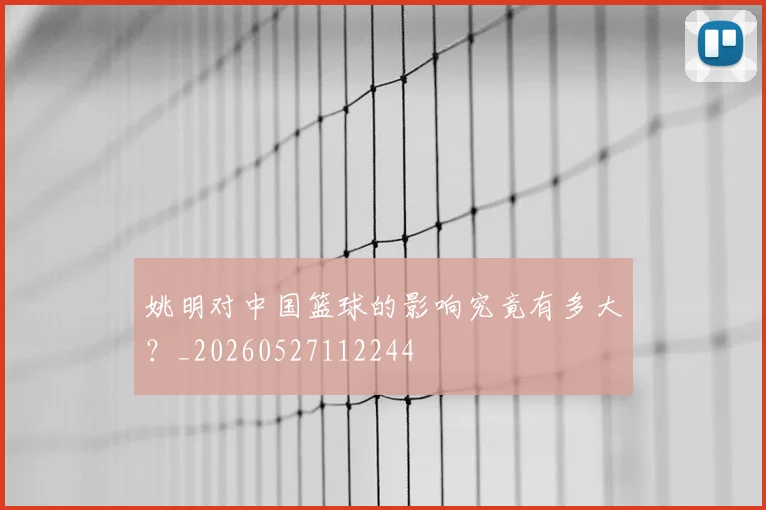 姚明对中国篮球的影响究竟有多大?_20260527112244