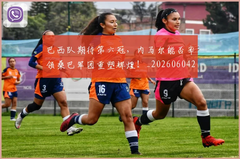 巴西队期待第六冠，内马尔能否率领桑巴军团重塑辉煌！_20260604221501