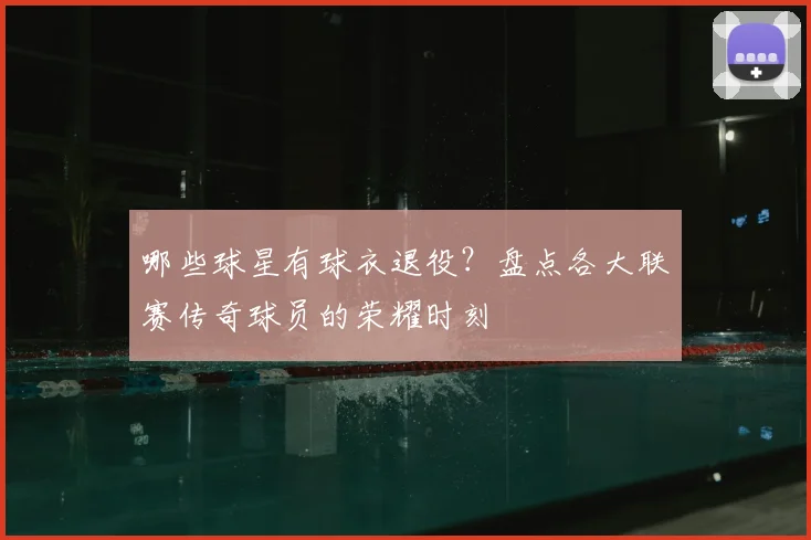 哪些球星有球衣退役？盘点各大联赛传奇球员的荣耀时刻