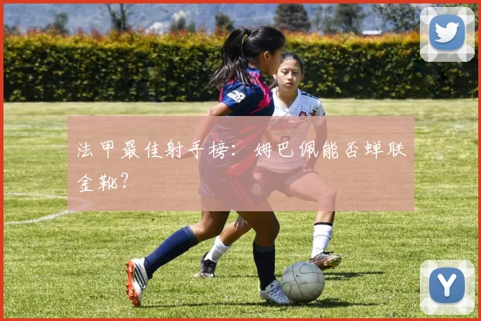 法甲最佳射手榜:姆巴佩能否蝉联金靴?