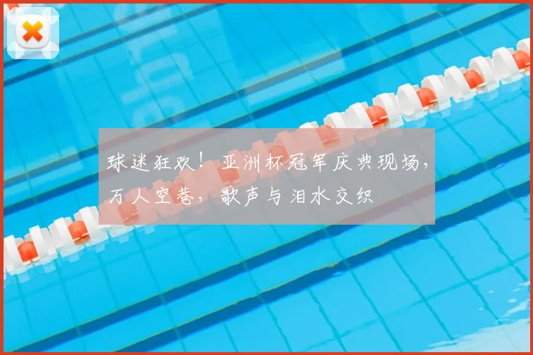 球迷狂欢！亚洲杯冠军庆典现场，万人空巷，歌声与泪水交织