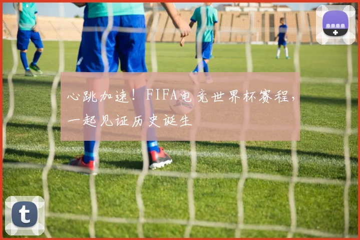 心跳加速!FIFA电竞世界杯赛程,一起见证历史诞生