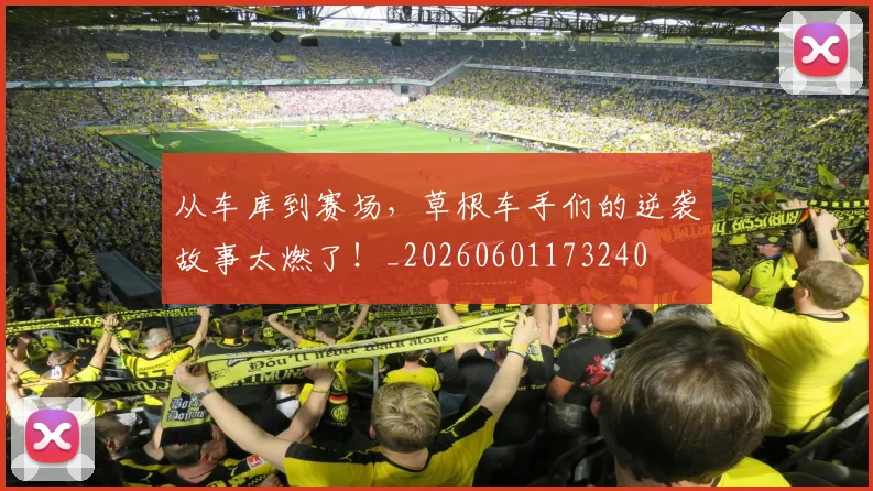 从车库到赛场，草根车手们的逆袭故事太燃了！_20260601173240