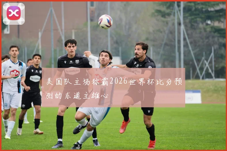 美国队主场称霸2026世界杯比分预测的东道主雄心