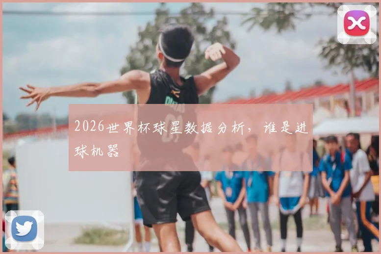 2026世界杯球星数据分析，谁是进球机器
