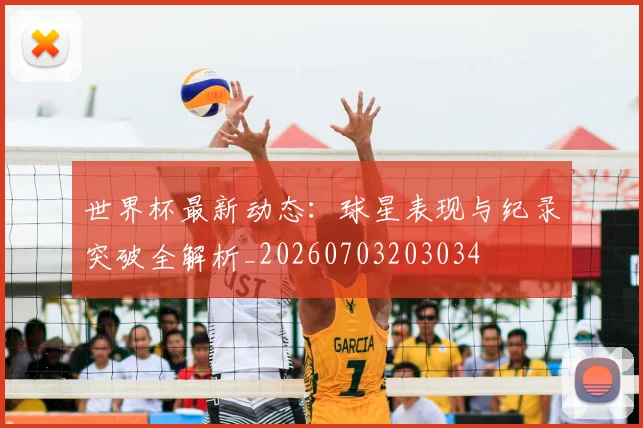 世界杯最新动态:球星表现与纪录突破全解析_20260703203034