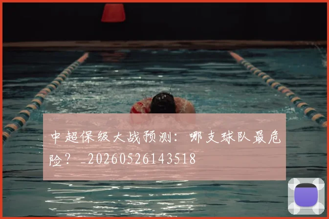 中超保级大战预测：哪支球队最危险？_20260526143518