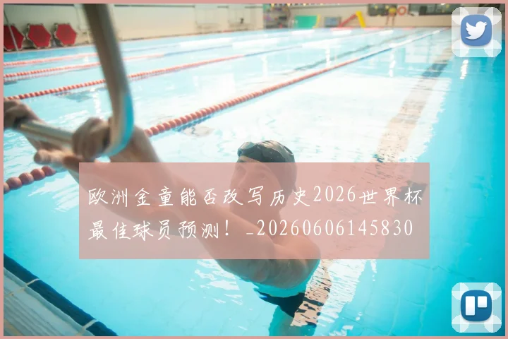 欧洲金童能否改写历史2026世界杯最佳球员预测!_20260606145830