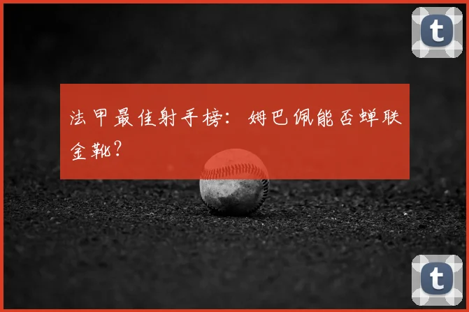 法甲最佳射手榜：姆巴佩能否蝉联金靴？