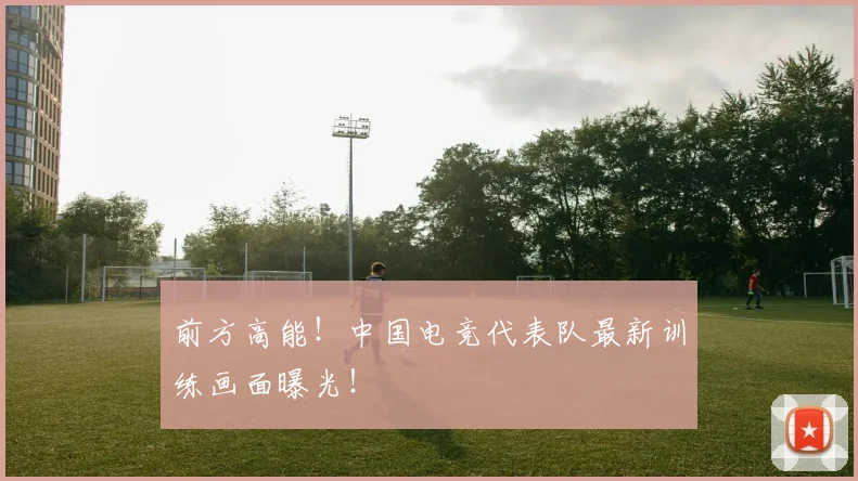 前方高能!中国电竞代表队最新训练画面曝光!