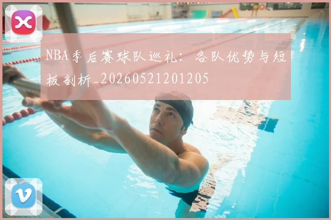 NBA季后赛球队巡礼：各队优势与短板剖析_20260521201205