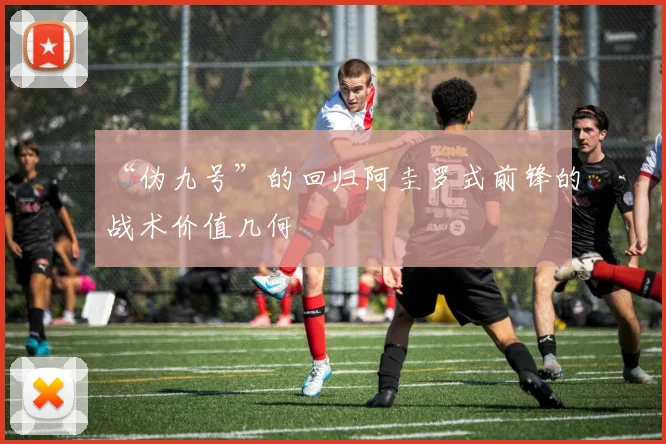 “伪九号”的回归阿圭罗式前锋的战术价值几何