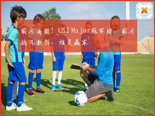 前方高能！CS2 Major冠军榜，前方战况激烈，谁是赢家