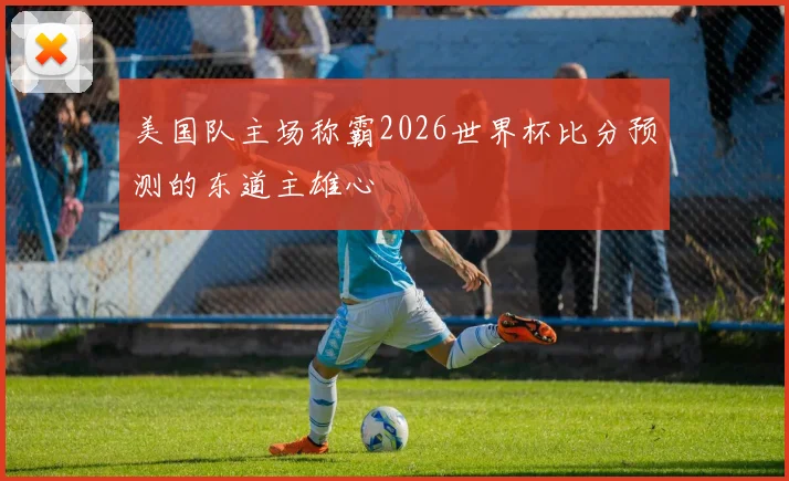 美国队主场称霸2026世界杯比分预测的东道主雄心