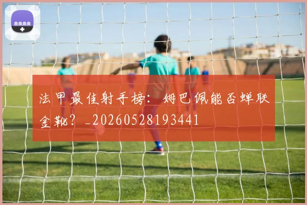 法甲最佳射手榜：姆巴佩能否蝉联金靴？_20260528193441