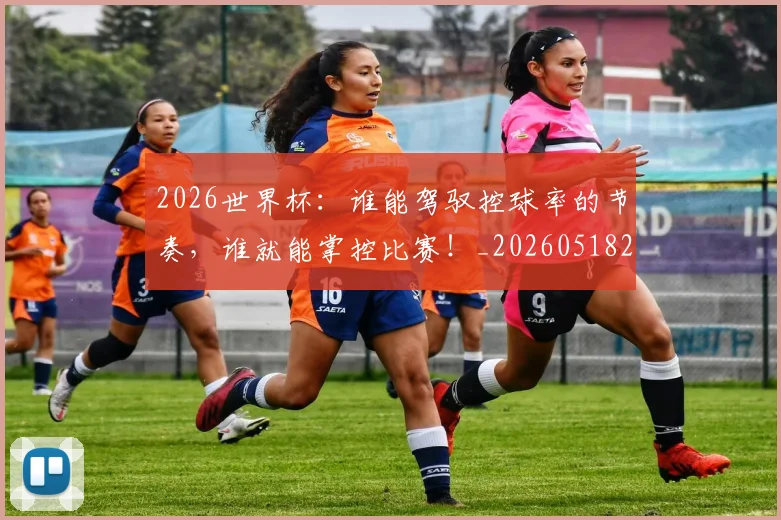 2026世界杯：谁能驾驭控球率的节奏，谁就能掌控比赛！_20260518215423
