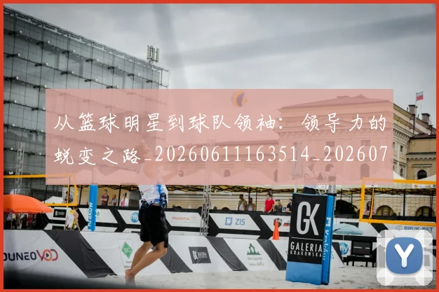 从篮球明星到球队领袖:领导力的蜕变之路_20260611163514_20260704164216