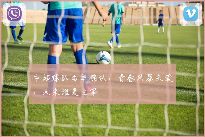 中超球队名单确认,青春风暴来袭,未来谁是主宰