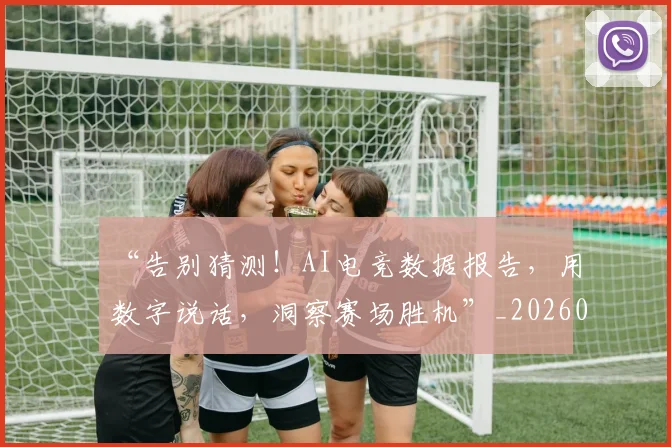 “告别猜测!AI电竞数据报告,用数字说话,洞察赛场胜机”_20260702172540