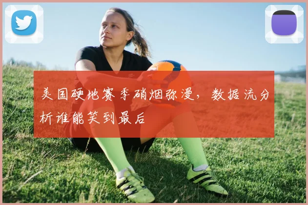 美国硬地赛季硝烟弥漫,数据流分析谁能笑到最后