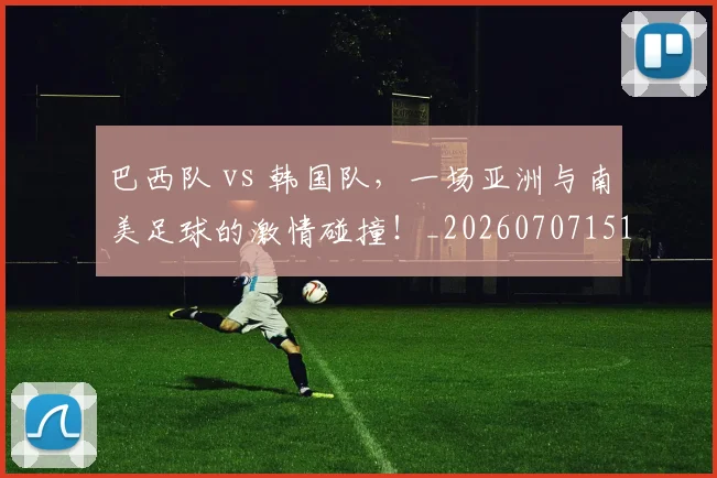 巴西队 vs 韩国队,一场亚洲与南美足球的激情碰撞!_20260707151137