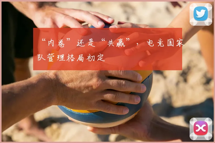 “内卷”还是“共赢”，电竞国家队管理格局初定