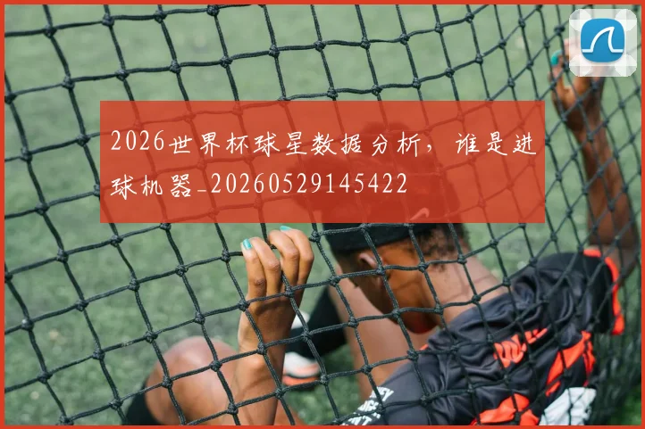 2026世界杯球星数据分析，谁是进球机器_20260529145422