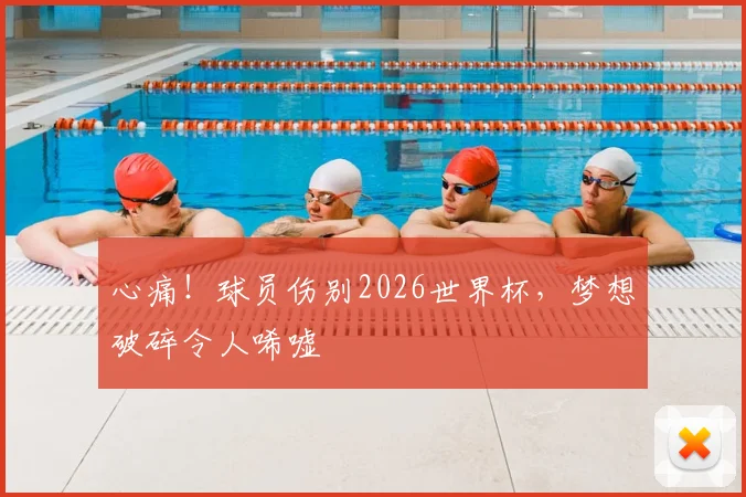心痛！球员伤别2026世界杯，梦想破碎令人唏嘘