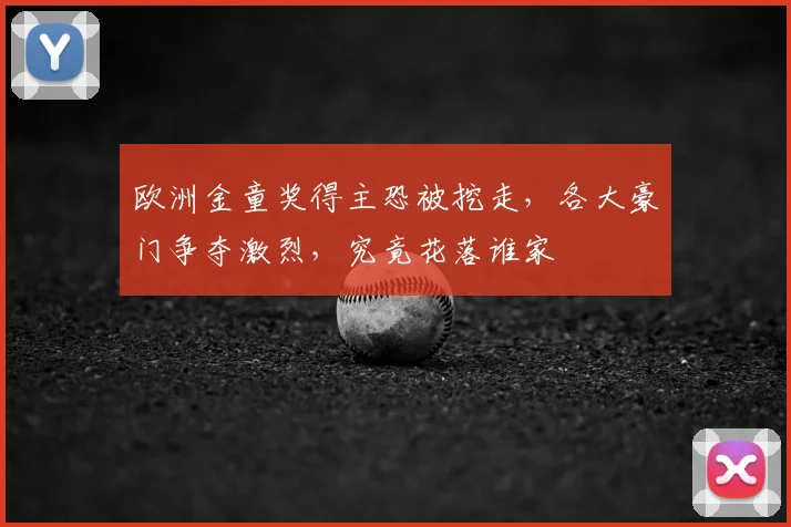 欧洲金童奖得主恐被挖走，各大豪门争夺激烈，究竟花落谁家