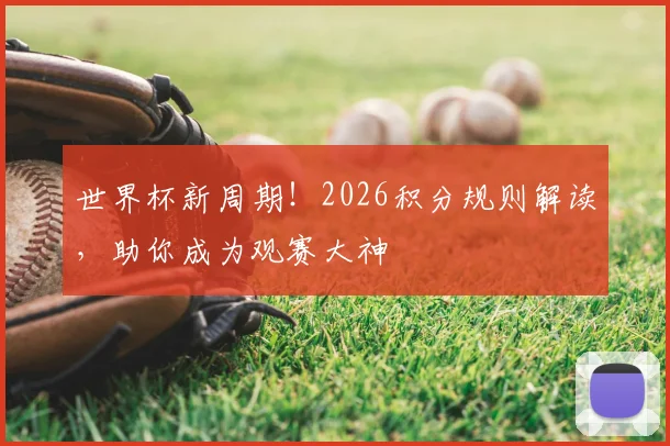 世界杯新周期!2026积分规则解读,助你成为观赛大神