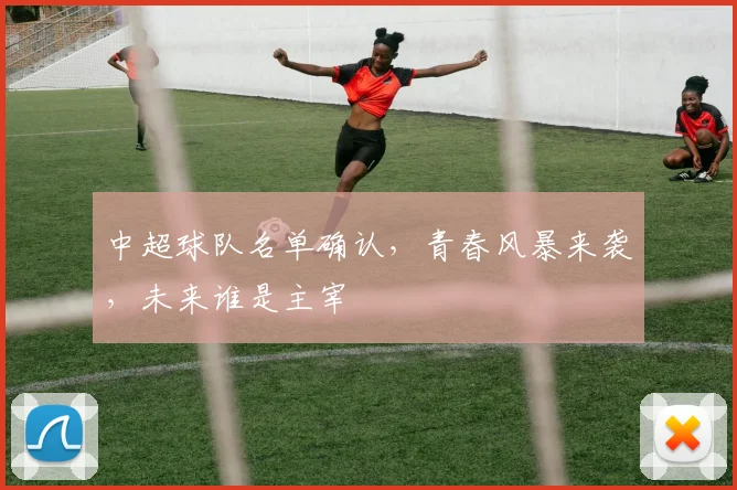 中超球队名单确认,青春风暴来袭,未来谁是主宰