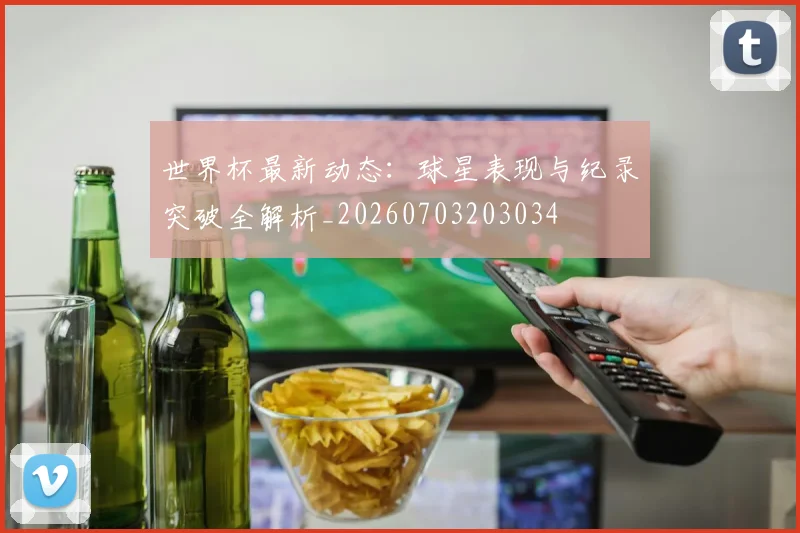 世界杯最新动态:球星表现与纪录突破全解析_20260703203034