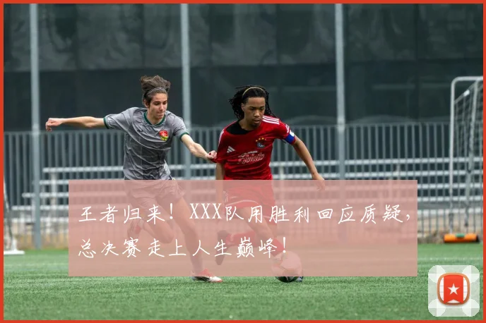 王者归来!XXX队用胜利回应质疑,总决赛走上人生巅峰!