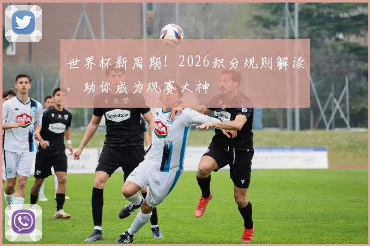 世界杯新周期！2026积分规则解读，助你成为观赛大神