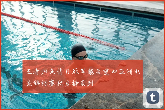 王者归来昔日冠军能否重回亚洲电竞锦标赛积分榜前列