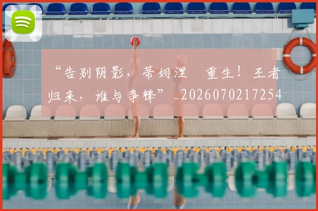 “告别阴影,蒂姆涅槃重生!王者归来,谁与争锋”_20260702172541