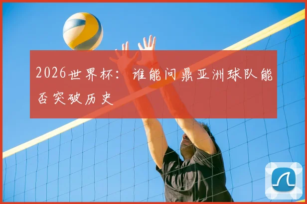2026世界杯:谁能问鼎亚洲球队能否突破历史