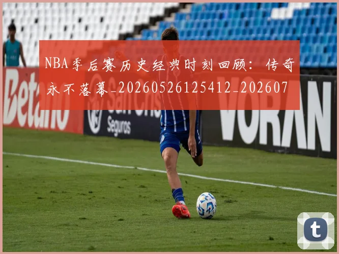 NBA季后赛历史经典时刻回顾：传奇永不落幕_20260526125412_20260702164040
