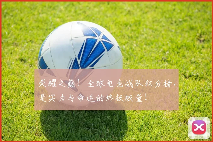 荣耀之巅！全球电竞战队积分榜，是实力与命运的终极较量！
