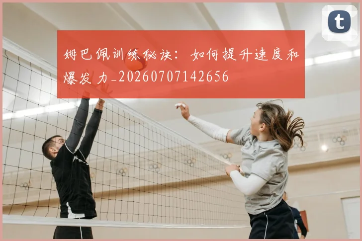 姆巴佩训练秘诀：如何提升速度和爆发力_20260707142656