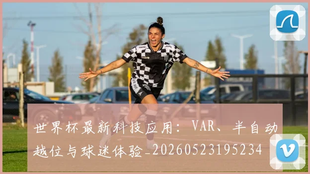 世界杯最新科技应用：VAR、半自动越位与球迷体验_20260523195234