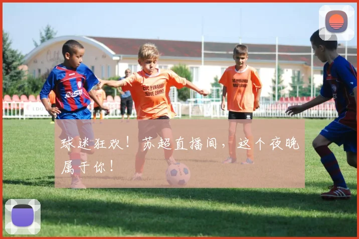 球迷狂欢！苏超直播间，这个夜晚属于你！