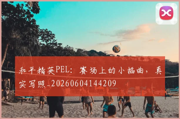 和平精英PEL：赛场上的小插曲，真实写照_20260604144209