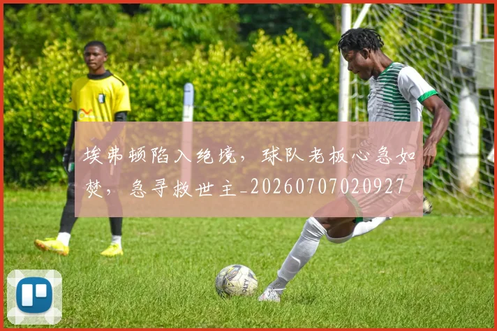 埃弗顿陷入绝境，球队老板心急如焚，急寻救世主_20260707020927